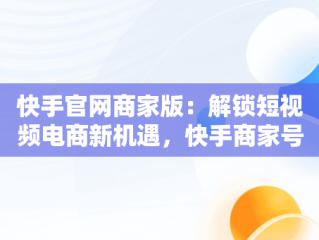 快手官网商家版：解锁短视频电商新机遇，快手商家号平台官网 