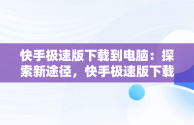 快手极速版下载到电脑：探索新途径，快手极速版下载到电脑桌面 