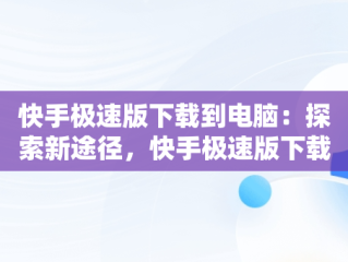 快手极速版下载到电脑：探索新途径，快手极速版下载到电脑桌面 