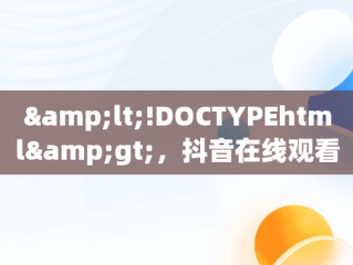 &lt;!DOCTYPEhtml&gt;，抖音在线观看平台官网首页 