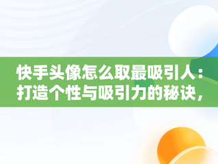 快手头像怎么取最吸引人：打造个性与吸引力的秘诀，快手头像怎么取最吸引人的名字 