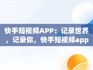 快手短视频APP：记录世界，记录你，快手短视频app记录世界记录你在哪里看 