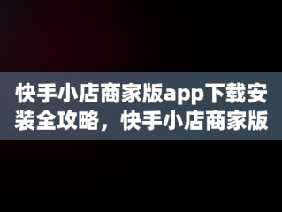 快手小店商家版app下载安装全攻略，快手小店商家版app下载安装最新版 