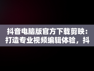 抖音电脑版官方下载剪映：打造专业视频编辑体验，抖音电脑版官方下载剪映教程 