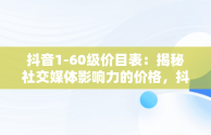 抖音1-60级价目表：揭秘社交媒体影响力的价格，抖音1-75级价目表 