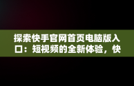 探索快手官网首页电脑版入口：短视频的全新体验，快手官网首页电脑版入口在哪 