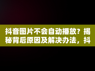 抖音图片不会自动播放？揭秘背后原因及解决办法，抖音图片不会自动播放怎么回事 
