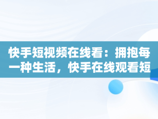 快手短视频在线看：拥抱每一种生活，快手在线观看短视频 