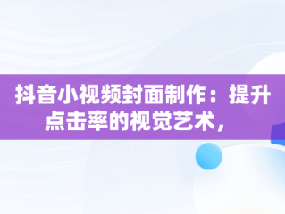 抖音小视频封面制作：提升点击率的视觉艺术， 