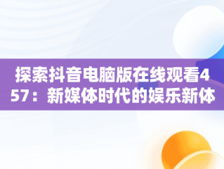 探索抖音电脑版在线观看457：新媒体时代的娱乐新体验，抖音电脑版怎么看视频 