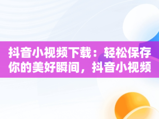 抖音小视频下载：轻松保存你的美好瞬间，抖音小视频下载什么,可以看全集 