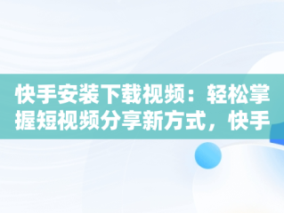 快手安装下载视频：轻松掌握短视频分享新方式，快手视频下载安装到手机 