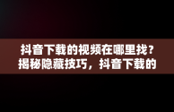 抖音下载的视频在哪里找？揭秘隐藏技巧，抖音下载的视频在哪儿? 