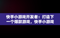 快手小游戏开发者：打造下一个爆款游戏，快手小游戏开发者工具无法使用 