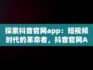 探索抖音官网app：短视频时代的革命者，抖音官网APP 