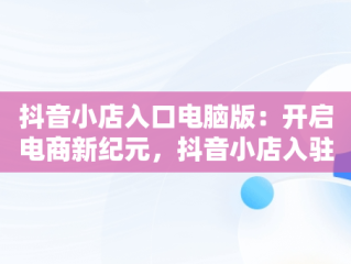 抖音小店入口电脑版：开启电商新纪元，抖音小店入驻最新流程电脑端 