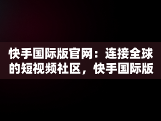 快手国际版官网：连接全球的短视频社区，快手国际版官网入口链接 