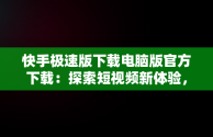 快手极速版下载电脑版官方下载：探索短视频新体验，快手下载电脑版最新版 