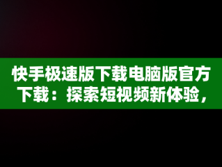 快手极速版下载电脑版官方下载：探索短视频新体验，快手下载电脑版最新版 