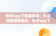 快手App下载最新版：引领短视频新潮流，快手app下载最新版2025 