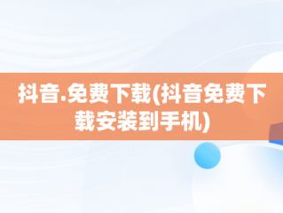 抖音.免费下载(抖音免费下载安装到手机)