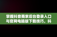 掌握抖音商家后台登录入口与官网电脑版下载技巧，抖音商家版登录入口电脑版 