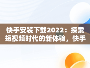 快手安装下载2022：探索短视频时代的新体验，快手安装下载软件 