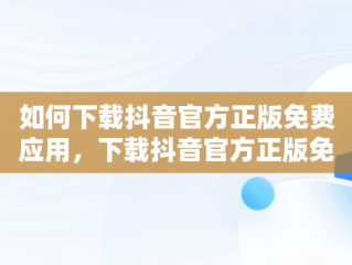 如何下载抖音官方正版免费应用，下载抖音官方正版免费的独唱演出服装 