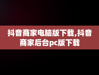 抖音商家电脑版下载,抖音商家后台pc版下载