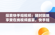 探索快手短视频：随时随地享受在线视频盛宴，快手短视频在线观看视频怎么关闭 