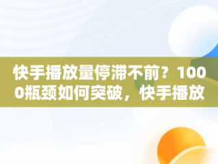 快手播放量停滞不前？1000瓶颈如何突破，快手播放量卡在1000左右 