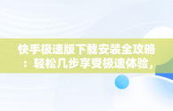 快手极速版下载安装全攻略：轻松几步享受极速体验，下载安装快手极速版领现金 