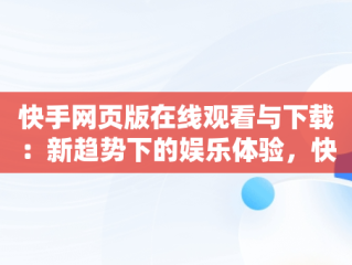 快手网页版在线观看与下载：新趋势下的娱乐体验，快手,网页版 