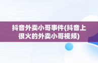 抖音外卖小哥事件(抖音上很火的外卖小哥视频)