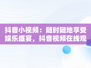 抖音小视频：随时随地享受娱乐盛宴，抖音视频在线观看的注意事项 