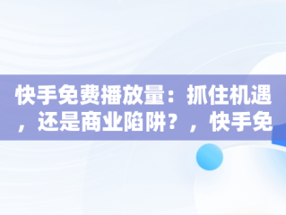 快手免费播放量：抓住机遇，还是商业陷阱？，快手免费播放量一万 