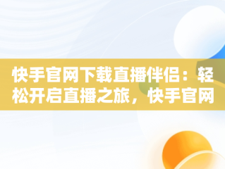 快手官网下载直播伴侣：轻松开启直播之旅，快手官网下载直播伴侣安装 