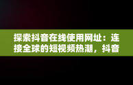 探索抖音在线使用网址：连接全球的短视频热潮，抖音在线使用网址是多少 