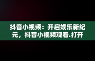 抖音小视频：开启娱乐新纪元，抖音小视频观看.打开不了 