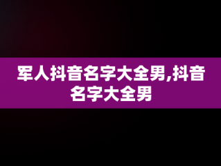 军人抖音名字大全男,抖音名字大全男