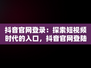 抖音官网登录：探索短视频时代的入口，抖音官网登陆入口手机版 