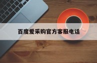 百度爱采购官方客服电话,百度爱采购投诉电话客服24小时