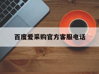 百度爱采购官方客服电话,百度爱采购投诉电话客服24小时