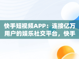 快手短视频APP：连接亿万用户的娱乐社交平台，快手短视频APPapp免费下载 