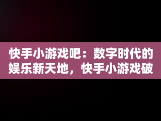 快手小游戏吧：数字时代的娱乐新天地，快手小游戏破解 