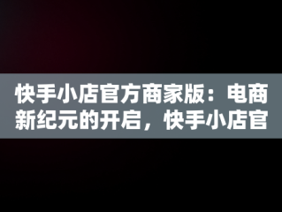 快手小店官方商家版：电商新纪元的开启，快手小店官方商家版登录 