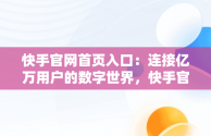 快手官网首页入口：连接亿万用户的数字世界，快手官网首页手机版 