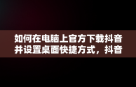 如何在电脑上官方下载抖音并设置桌面快捷方式，抖音下载安装电脑版 