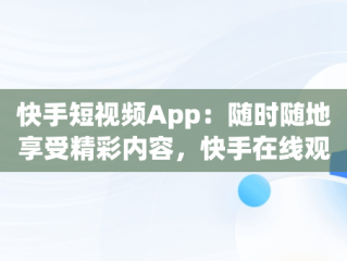 快手短视频App：随时随地享受精彩内容，快手在线观看! 