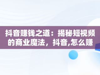 抖音赚钱之道：揭秘短视频的商业魔法，抖音,怎么赚钱 